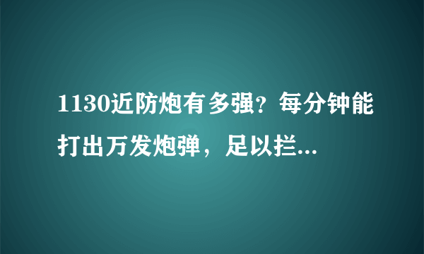 1130近防炮有多强？每分钟能打出万发炮弹，足以拦截各类反舰武器