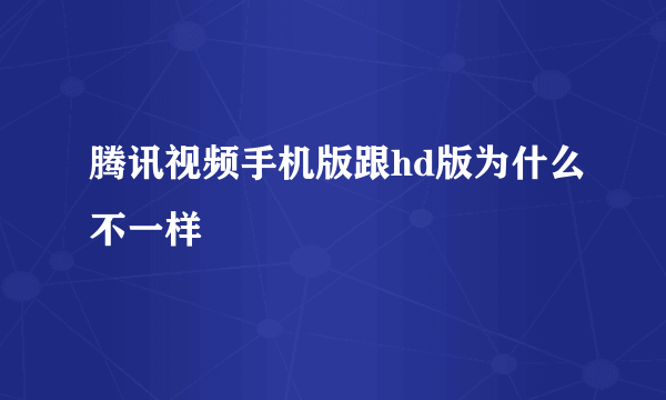 腾讯视频手机版跟hd版为什么不一样