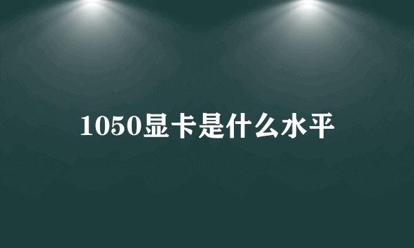 1050显卡是什么水平