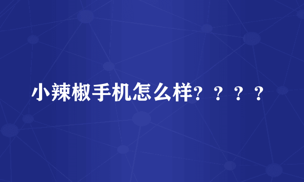 小辣椒手机怎么样？？？？