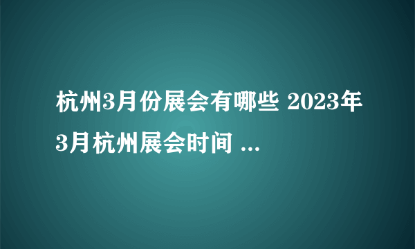 杭州3月份展会有哪些 2023年3月杭州展会时间 2023年3月杭州展会排期表