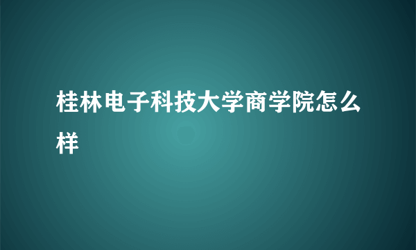 桂林电子科技大学商学院怎么样