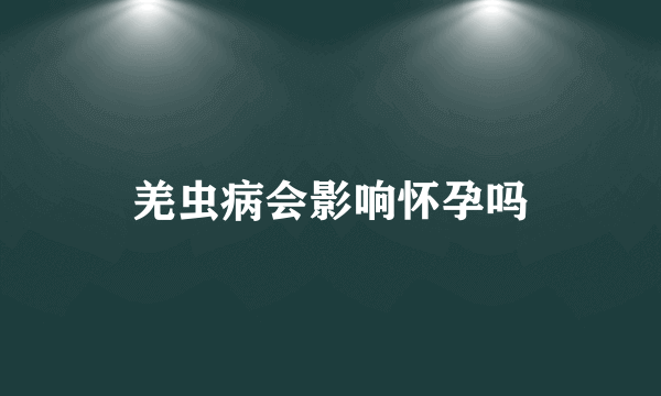 羌虫病会影响怀孕吗