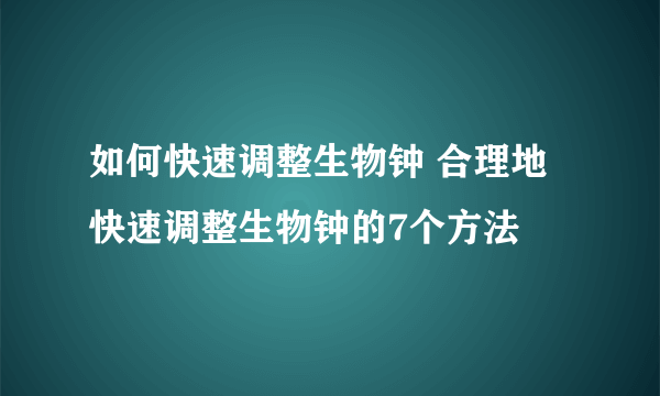 如何快速调整生物钟 合理地快速调整生物钟的7个方法