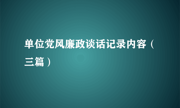 单位党风廉政谈话记录内容（三篇）