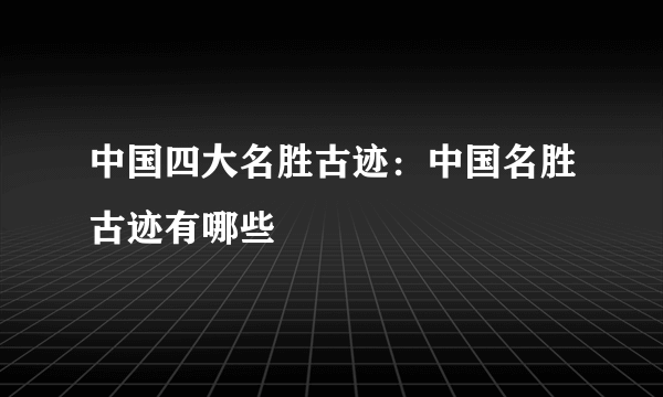 中国四大名胜古迹：中国名胜古迹有哪些