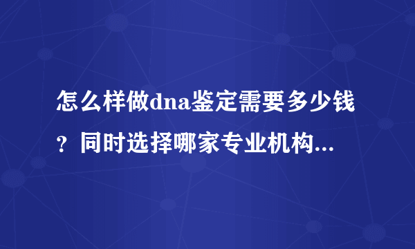 怎么样做dna鉴定需要多少钱？同时选择哪家专业机构比较可靠？