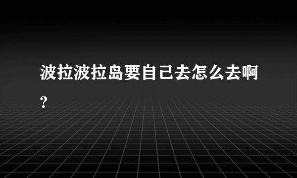 波拉波拉岛要自己去怎么去啊?