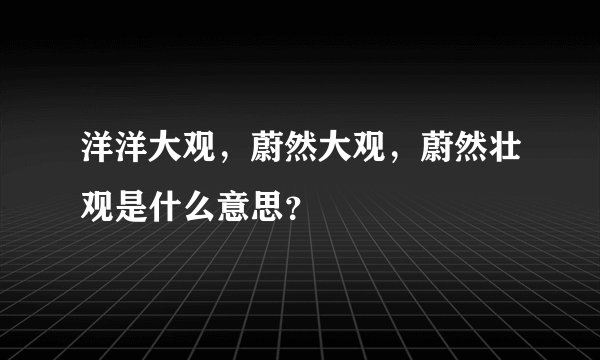 洋洋大观，蔚然大观，蔚然壮观是什么意思？