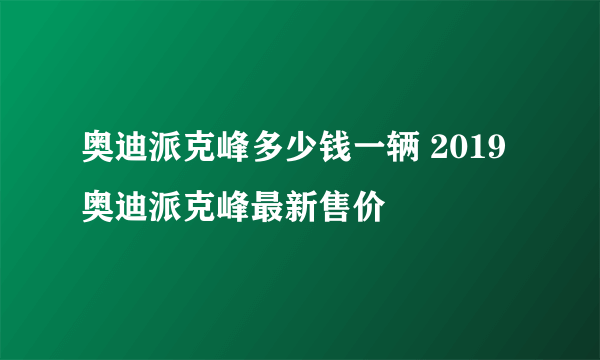 奥迪派克峰多少钱一辆 2019奥迪派克峰最新售价