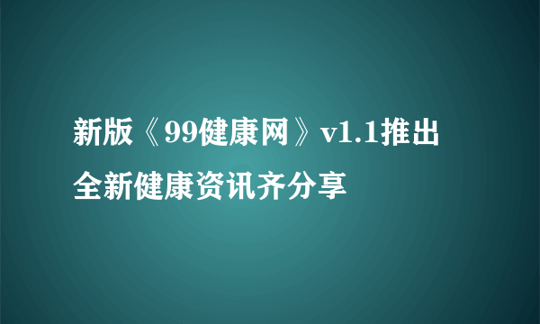 新版《99健康网》v1.1推出 全新健康资讯齐分享