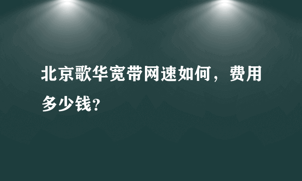 北京歌华宽带网速如何，费用多少钱？