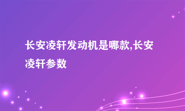 长安凌轩发动机是哪款,长安凌轩参数