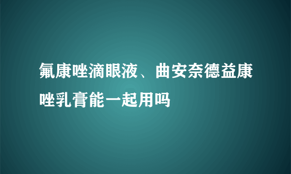 氟康唑滴眼液、曲安奈德益康唑乳膏能一起用吗