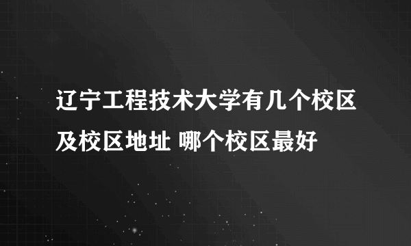 辽宁工程技术大学有几个校区及校区地址 哪个校区最好