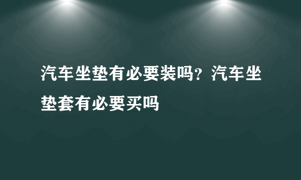 汽车坐垫有必要装吗？汽车坐垫套有必要买吗