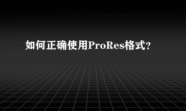 如何正确使用ProRes格式？