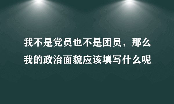 我不是党员也不是团员，那么我的政治面貌应该填写什么呢