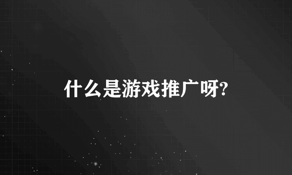 什么是游戏推广呀?