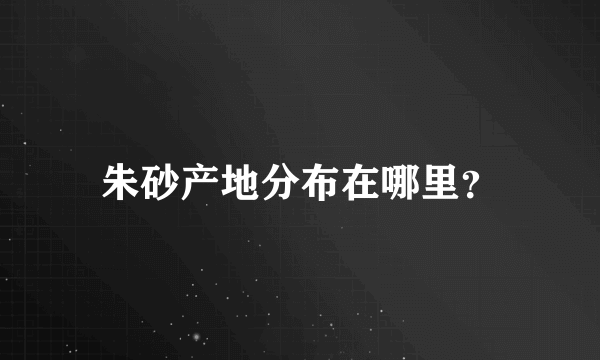 朱砂产地分布在哪里？