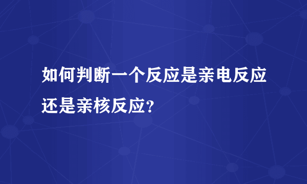 如何判断一个反应是亲电反应还是亲核反应？