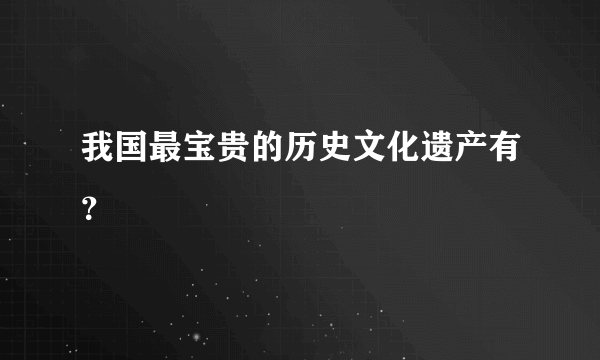 我国最宝贵的历史文化遗产有？