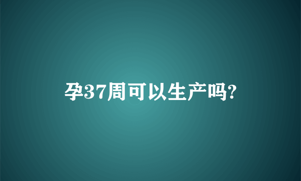 孕37周可以生产吗?