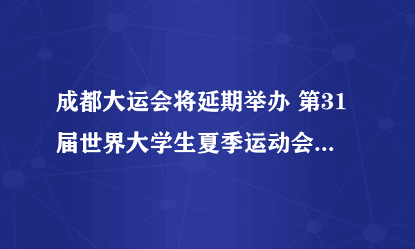 成都大运会将延期举办 第31届世界大学生夏季运动会将延期举办