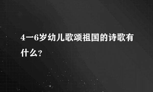 4一6岁幼儿歌颂祖国的诗歌有什么？