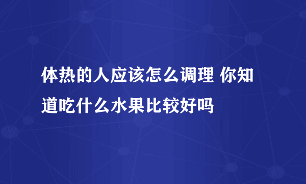 体热的人应该怎么调理 你知道吃什么水果比较好吗