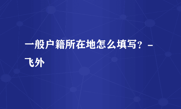 一般户籍所在地怎么填写？-飞外