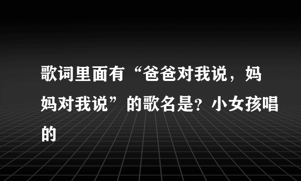 歌词里面有“爸爸对我说，妈妈对我说”的歌名是？小女孩唱的