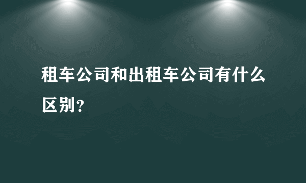 租车公司和出租车公司有什么区别？