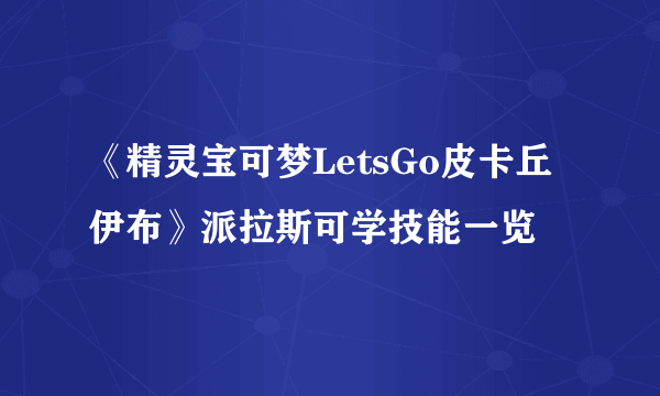 《精灵宝可梦LetsGo皮卡丘伊布》派拉斯可学技能一览