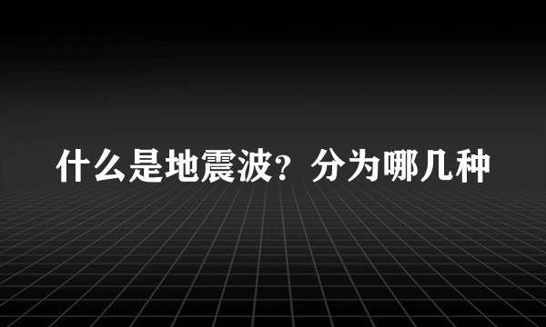 什么是地震波？分为哪几种