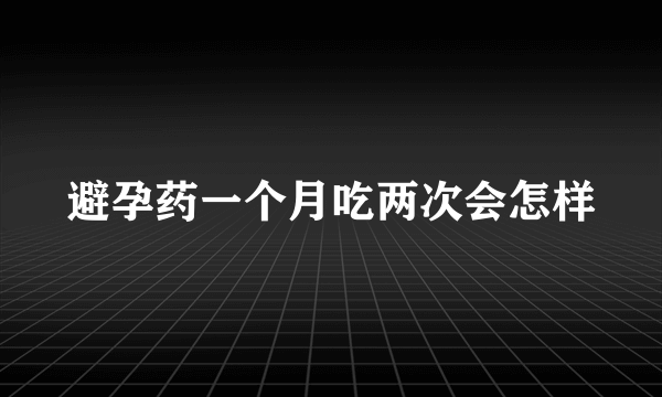 避孕药一个月吃两次会怎样