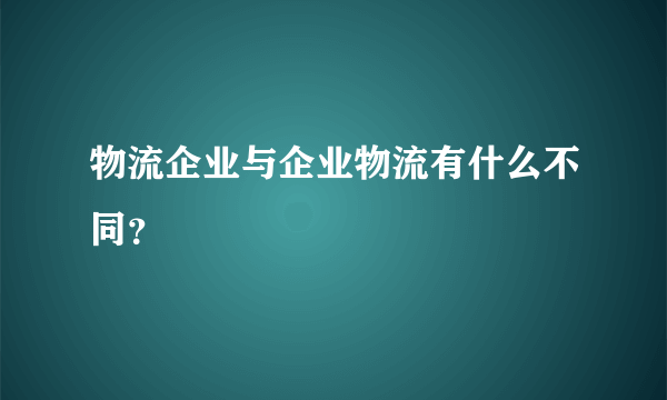 物流企业与企业物流有什么不同？