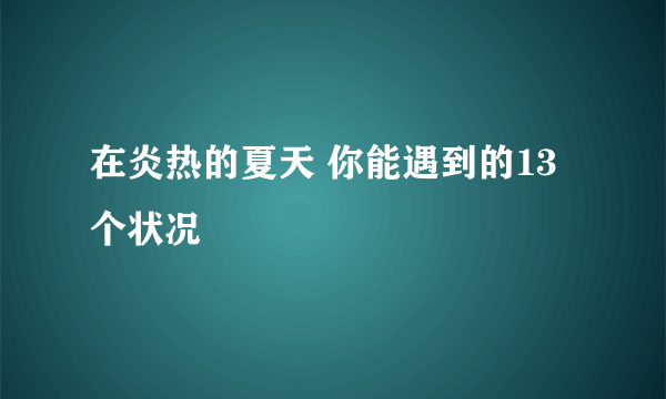 在炎热的夏天 你能遇到的13个状况