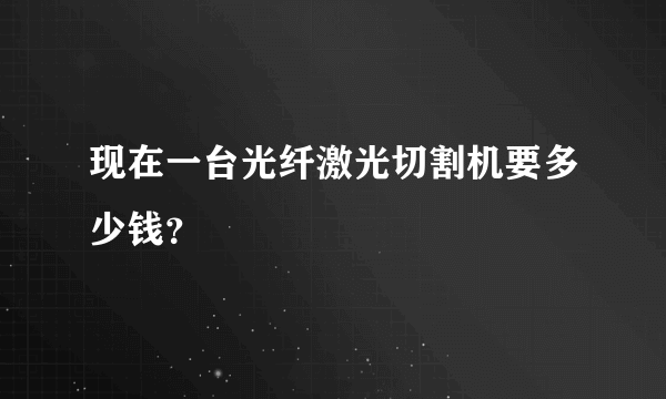 现在一台光纤激光切割机要多少钱？