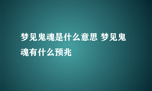 梦见鬼魂是什么意思 梦见鬼魂有什么预兆