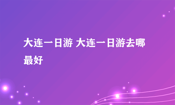 大连一日游 大连一日游去哪最好