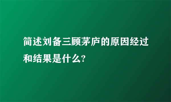 简述刘备三顾茅庐的原因经过和结果是什么?