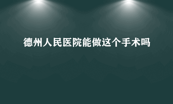 德州人民医院能做这个手术吗