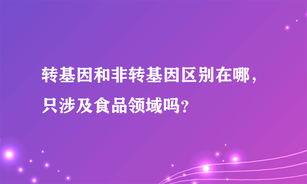 转基因和非转基因区别在哪，只涉及食品领域吗？