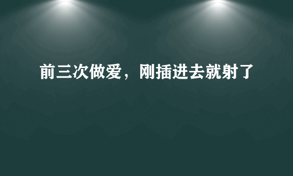 前三次做爱，刚插进去就射了