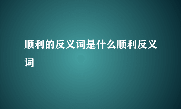 顺利的反义词是什么顺利反义词