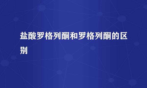 盐酸罗格列酮和罗格列酮的区别