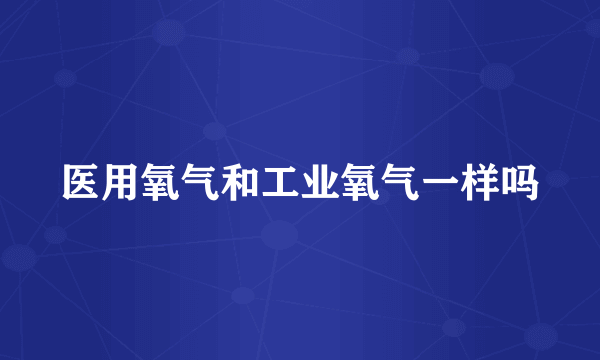 医用氧气和工业氧气一样吗