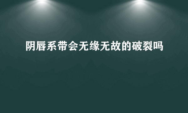 阴唇系带会无缘无故的破裂吗