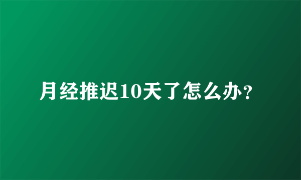 月经推迟10天了怎么办？